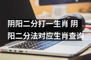 <h3>阴阳二分打一生肖 阴阳二分法对应生肖查询