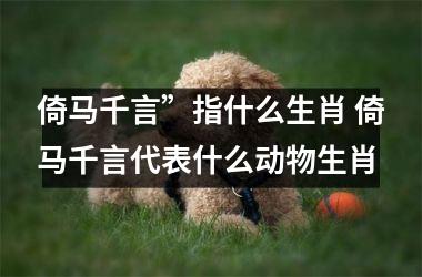 <h3>倚马千言”指什么生肖 倚马千言代表什么动物生肖