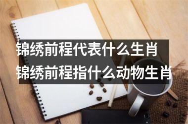 <h3>锦绣前程代表什么生肖 锦绣前程指什么动物生肖