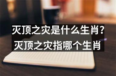 <h3>灭顶之灾是什么生肖? 灭顶之灾指哪个生肖