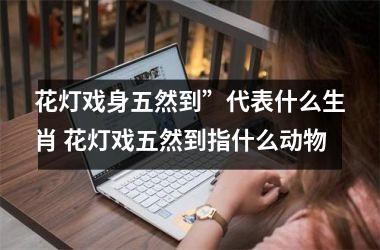 <h3>花灯戏身五然到”代表什么生肖 花灯戏五然到指什么动物