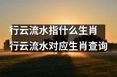 <h3>行云流水指什么生肖 行云流水对应生肖查询
