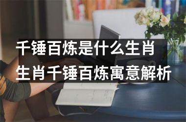 <h3>千锤百炼是什么生肖 生肖千锤百炼寓意解析