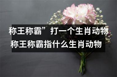 <h3>称王称霸”打一个生肖动物 称王称霸指什么生肖动物