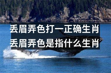 <h3>丢眉弄色打一正确生肖 丢眉弄色是指什么生肖