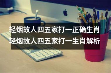 <h3>轻烟故人四五家打一正确生肖 轻烟故人四五家打一生肖解析
