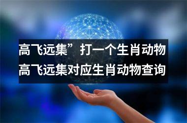 <h3>高飞远集”打一个生肖动物 高飞远集对应生肖动物查询