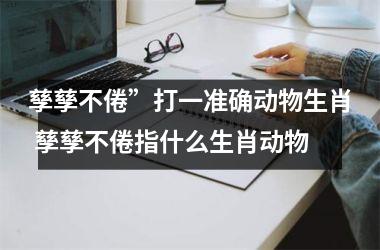 <h3>孳孳不倦”打一准确动物生肖 孳孳不倦指什么生肖动物