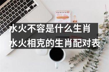 <h3>水火不容是什么生肖 水火相克的生肖配对表