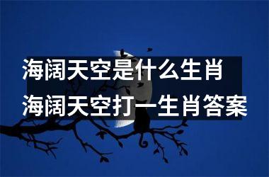 <h3>海阔天空是什么生肖 海阔天空打一生肖答案