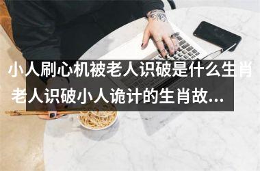<h3>小人刷心机被老人识破是什么生肖 老人识破小人诡计的生肖故事