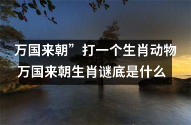 <h3>万国来朝”打一个生肖动物 万国来朝生肖谜底是什么