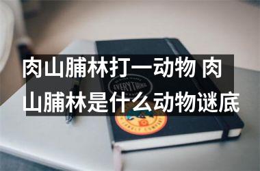 <h3>肉山脯林打一动物 肉山脯林是什么动物谜底