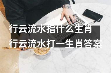 <h3>行云流水指什么生肖 行云流水打一生肖答案