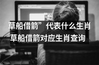 <h3>草船借箭”代表什么生肖 草船借箭对应生肖查询