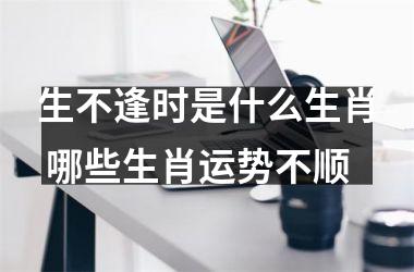 <h3>生不逢时是什么生肖 哪些生肖运势不顺