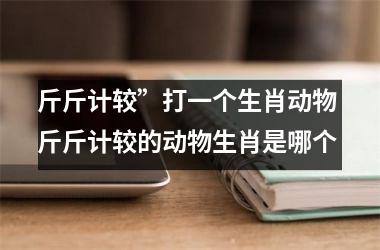 <h3>斤斤计较”打一个生肖动物 斤斤计较的动物生肖是哪个