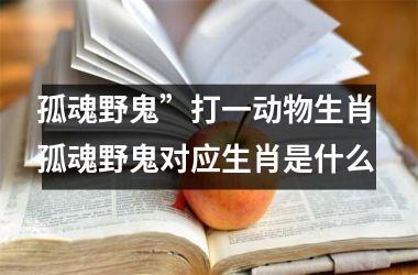 <h3>孤魂野鬼”打一动物生肖 孤魂野鬼对应生肖是什么
