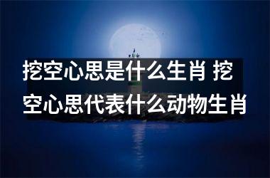 <h3>挖空心思是什么生肖 挖空心思代表什么动物生肖