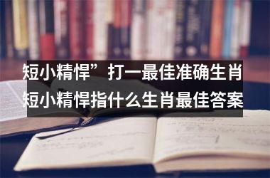 <h3>短小精悍”打一最佳准确生肖 短小精悍指什么生肖最佳答案