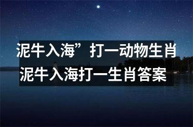 <h3>泥牛入海”打一动物生肖 泥牛入海打一生肖答案