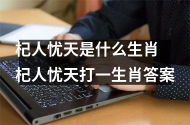 <h3>杞人忧天是什么生肖 杞人忧天打一生肖答案