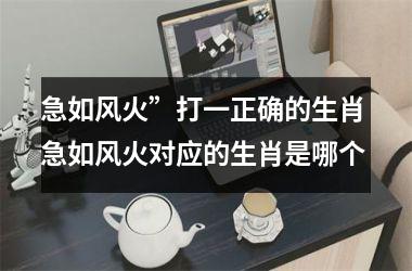 <h3>急如风火”打一正确的生肖 急如风火对应的生肖是哪个