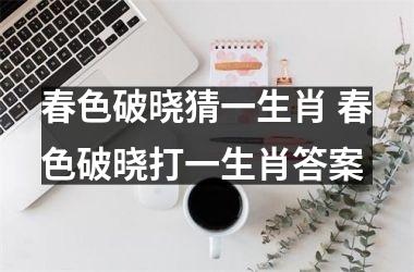 <h3>春色破晓猜一生肖 春色破晓打一生肖答案