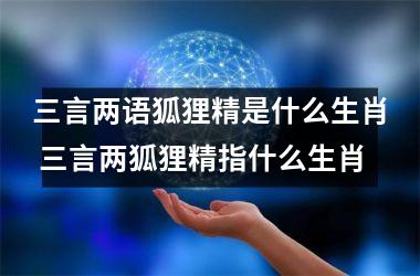 <h3>三言两语狐狸精是什么生肖 三言两狐狸精指什么生肖