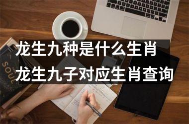 <h3>龙生九种是什么生肖 龙生九子对应生肖查询