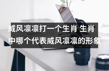 <h3>威风凛凛打一个生肖 生肖中哪个代表威风凛凛的形象