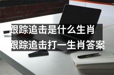 <h3>跟踪追击是什么生肖 跟踪追击打一生肖答案