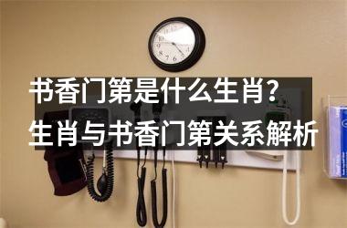 <h3>书香门第是什么生肖？ 生肖与书香门第关系解析