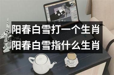 <h3>阳春白雪打一个生肖 阳春白雪指什么生肖