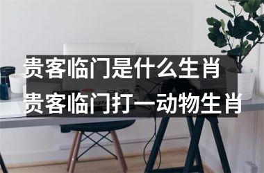 <h3>贵客临门是什么生肖 贵客临门打一动物生肖