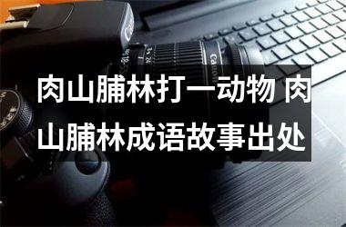 <h3>肉山脯林打一动物 肉山脯林成语故事出处