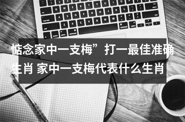 <h3>惦念家中一支梅”打一最佳准确生肖 家中一支梅代表什么生肖