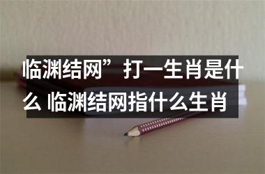 <h3>临渊结网”打一生肖是什么 临渊结网指什么生肖