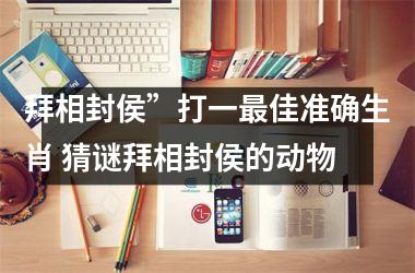 <h3>拜相封侯”打一最佳准确生肖 猜谜拜相封侯的动物
