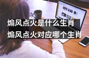 <h3>煽风点火是什么生肖 煽风点火对应哪个生肖