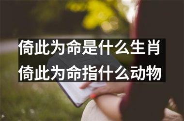 <h3>倚此为命是什么生肖 倚此为命指什么动物