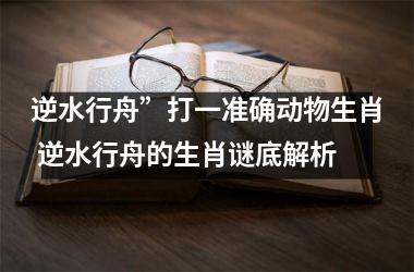 <h3>逆水行舟”打一准确动物生肖 逆水行舟的生肖谜底解析