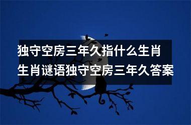 <h3>独守空房三年久指什么生肖 生肖谜语独守空房三年久答案