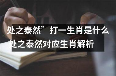 <h3>处之泰然”打一生肖是什么 处之泰然对应生肖解析