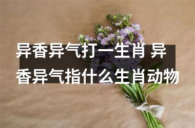 <h3>异香异气打一生肖 异香异气指什么生肖动物