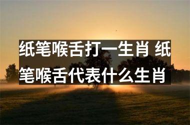 <h3>纸笔喉舌打一生肖 纸笔喉舌代表什么生肖