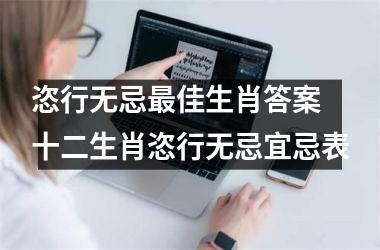 <h3>恣行无忌最佳生肖答案 十二生肖恣行无忌宜忌表