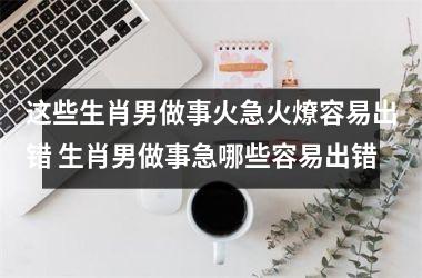 <h3>这些生肖男做事火急火燎容易出错 生肖男做事急哪些容易出错
