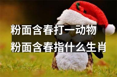 <h3>粉面含春打一动物 粉面含春指什么生肖