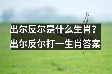 <h3>出尔反尔是什么生肖？ 出尔反尔打一生肖答案